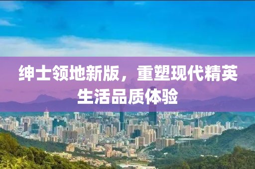 绅士领地新版，重塑现代精英生活品质体验