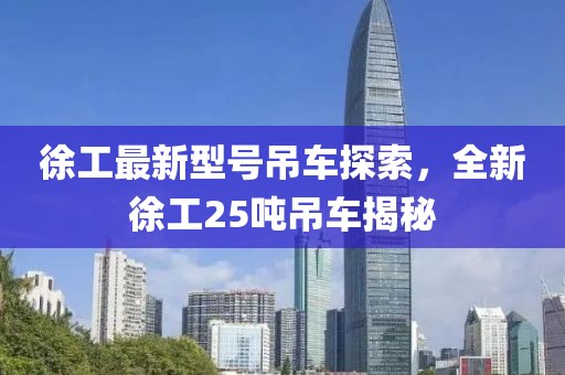 徐工最新型号吊车探索，全新徐工25吨吊车揭秘