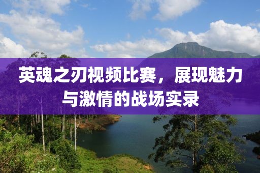 英魂之刃视频比赛，展现魅力与激情的战场实录
