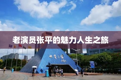 老演员张平的魅力人生之旅