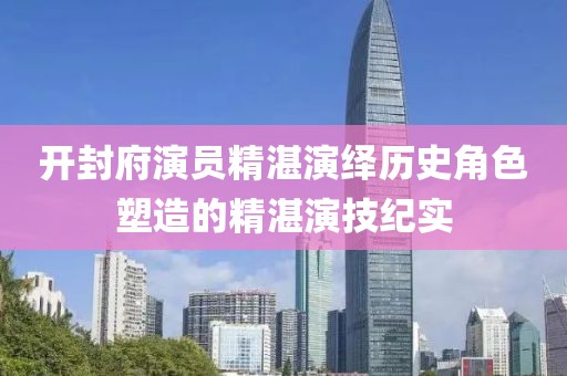 开封府演员精湛演绎历史角色塑造的精湛演技纪实