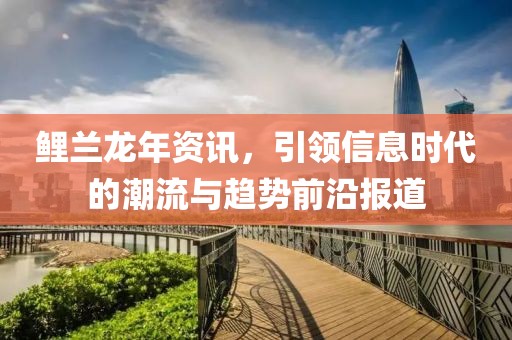 鲤兰龙年资讯，引领信息时代的潮流与趋势前沿报道