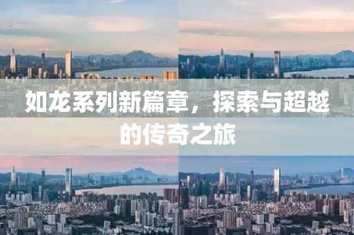 如龙系列新篇章，探索与超越的传奇之旅
