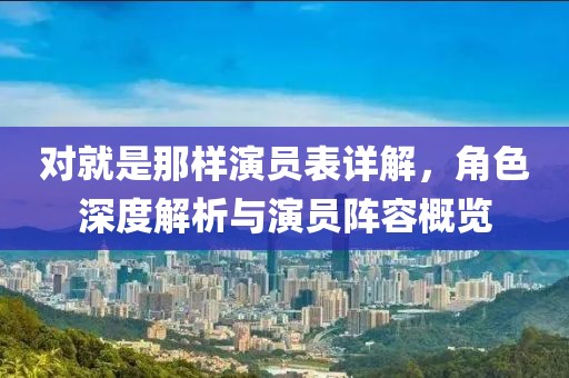 对就是那样演员表详解，角色深度解析与演员阵容概览