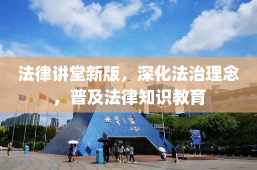 法律讲堂新版，深化法治理念，普及法律知识教育