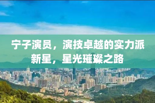宁子演员，演技卓越的实力派新星，星光璀璨之路