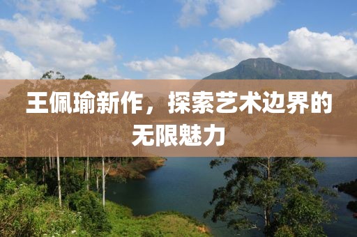 王佩瑜新作，探索艺术边界的无限魅力