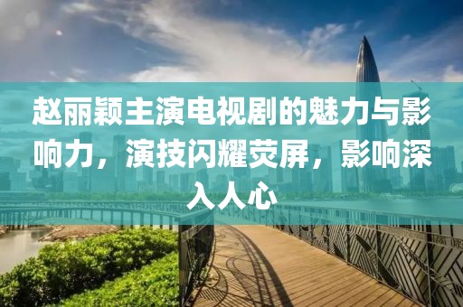 赵丽颖主演电视剧的魅力与影响力，演技闪耀荧屏，影响深入人心