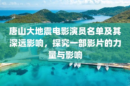 唐山大地震电影演员名单及其深远影响，探究一部影片的力量与影响