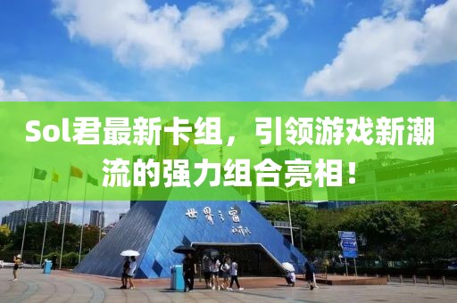 Sol君最新卡组，引领游戏新潮流的强力组合亮相！