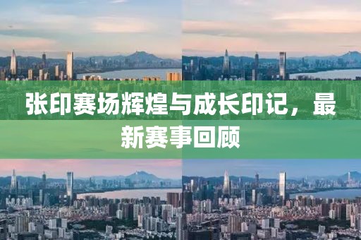 张印赛场辉煌与成长印记，最新赛事回顾