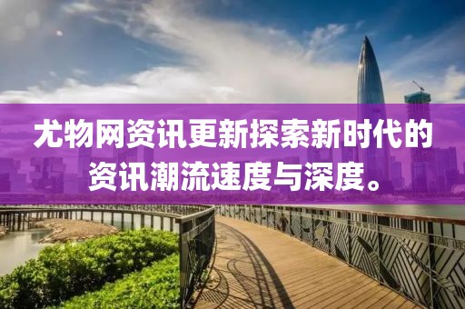 尤物网资讯更新探索新时代的资讯潮流速度与深度。