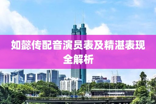 如懿传配音演员表及精湛表现全解析