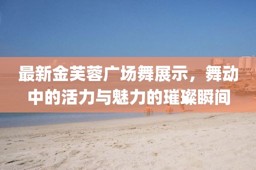 最新金芙蓉广场舞展示，舞动中的活力与魅力的璀璨瞬间