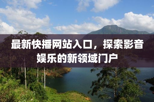 最新快播网站入口，探索影音娱乐的新领域门户