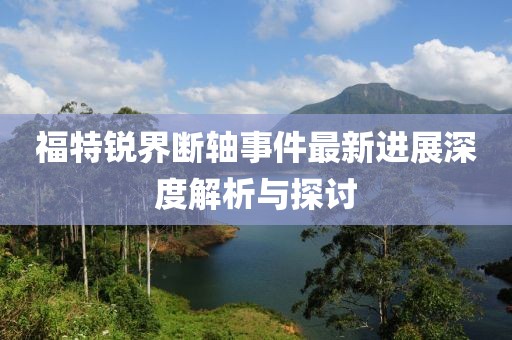 福特锐界断轴事件最新进展深度解析与探讨