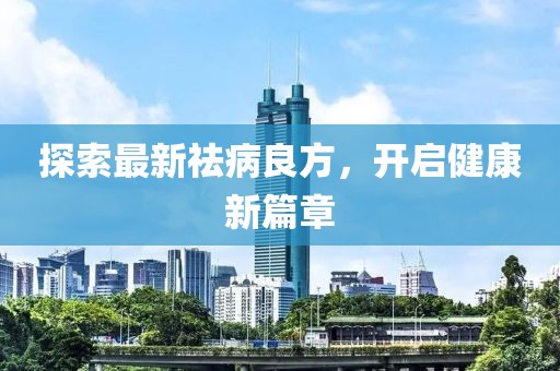 探索最新祛病良方，开启健康新篇章