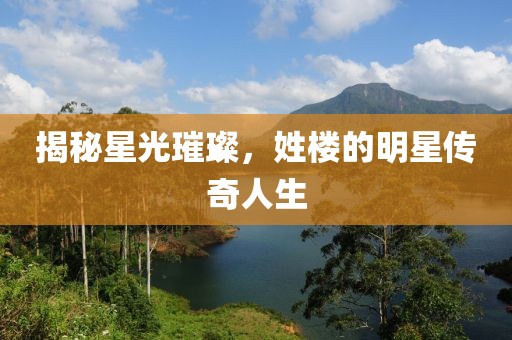 揭秘星光璀璨，姓楼的明星传奇人生