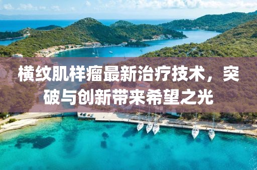 横纹肌样瘤最新治疗技术，突破与创新带来希望之光