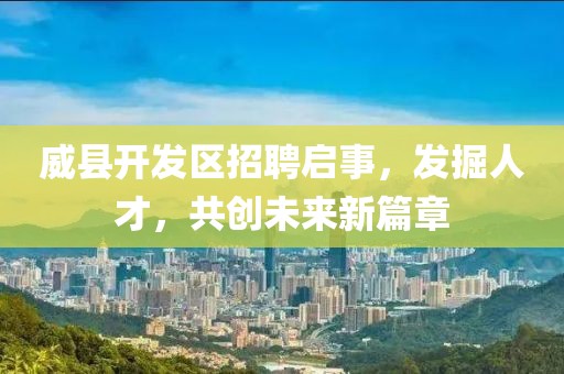 威县开发区招聘启事，发掘人才，共创未来新篇章