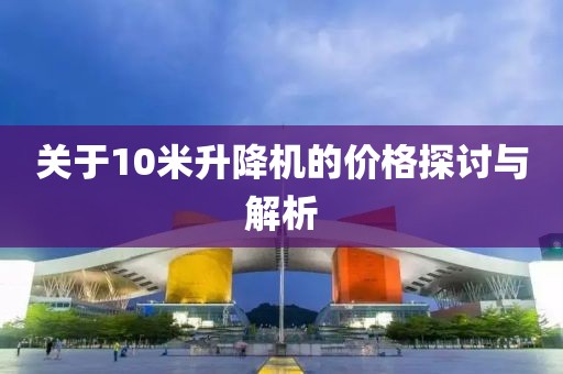 关于10米升降机的价格探讨与解析