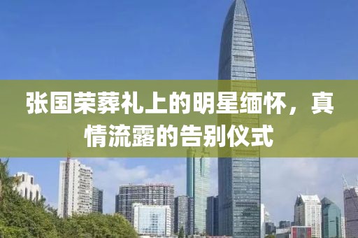 张国荣葬礼上的明星缅怀，真情流露的告别仪式