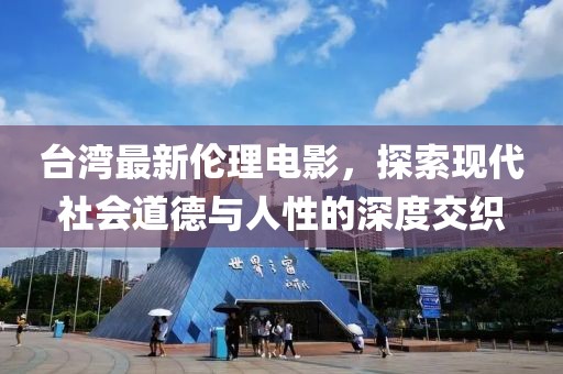 台湾最新伦理电影，探索现代社会道德与人性的深度交织