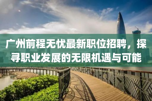 广州前程无忧最新职位招聘，探寻职业发展的无限机遇与可能