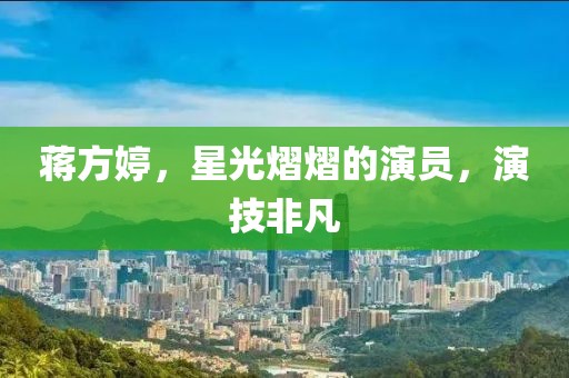 蒋方婷，星光熠熠的演员，演技非凡
