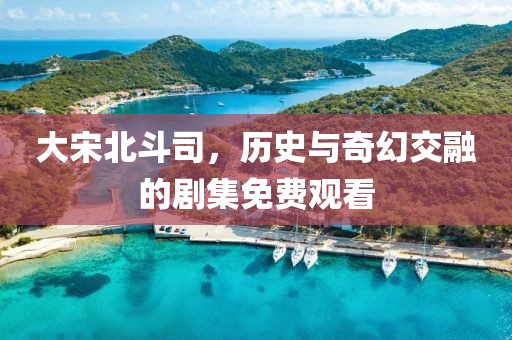 大宋北斗司，历史与奇幻交融的剧集免费观看