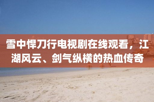 雪中悍刀行电视剧在线观看，江湖风云、剑气纵横的热血传奇