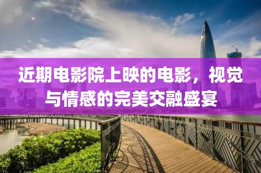 近期电影院上映的电影，视觉与情感的完美交融盛宴