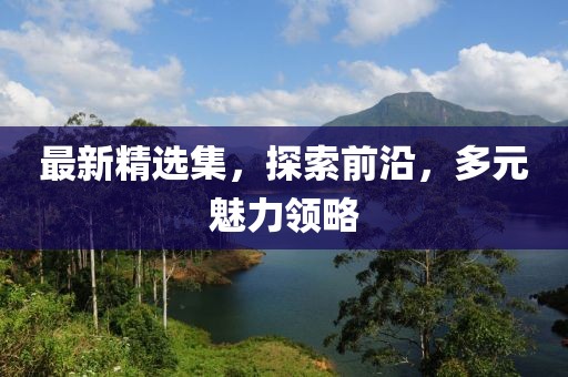最新精选集，探索前沿，多元魅力领略