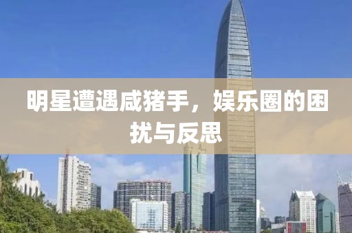 明星遭遇咸猪手，娱乐圈的困扰与反思