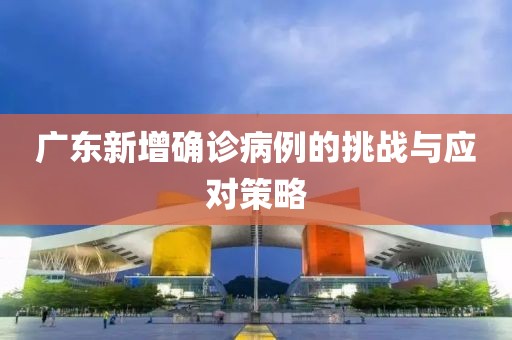 广东新增确诊病例的挑战与应对策略