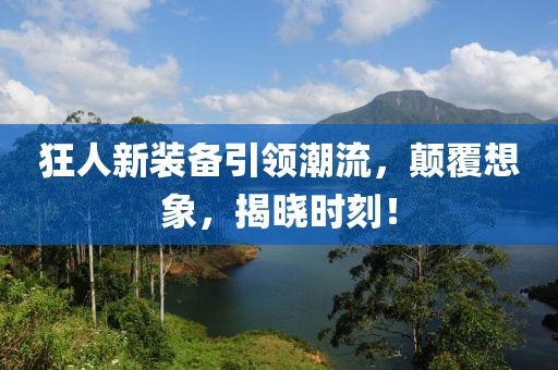 狂人新装备引领潮流，颠覆想象，揭晓时刻！