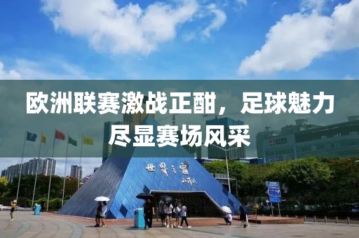 欧洲联赛激战正酣，足球魅力尽显赛场风采