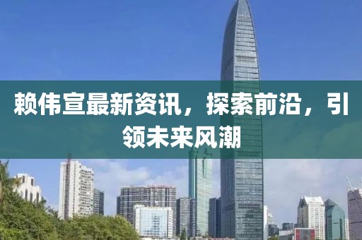 赖伟宣最新资讯，探索前沿，引领未来风潮