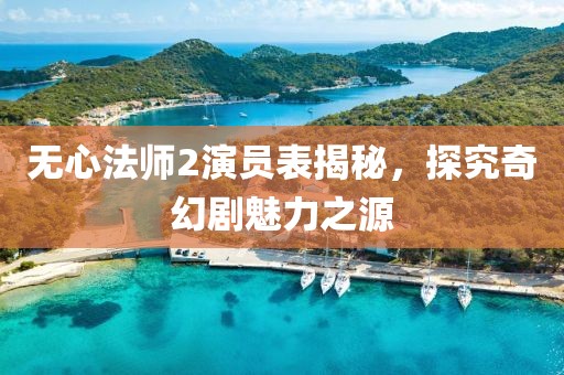 无心法师2演员表揭秘，探究奇幻剧魅力之源