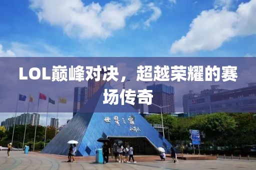 LOL巅峰对决，超越荣耀的赛场传奇