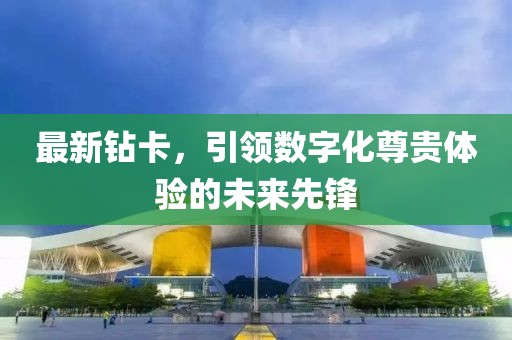 最新钻卡，引领数字化尊贵体验的未来先锋