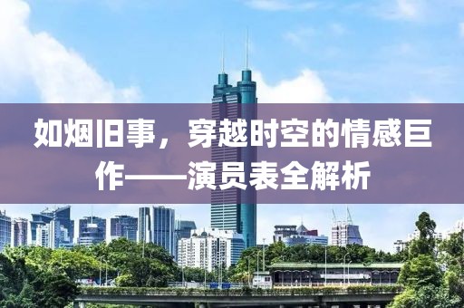 如烟旧事，穿越时空的情感巨作——演员表全解析