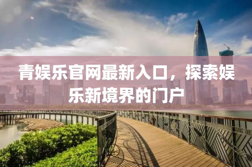 青娱乐官网最新入口，探索娱乐新境界的门户