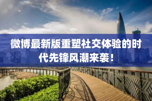 微博最新版重塑社交体验的时代先锋风潮来袭！