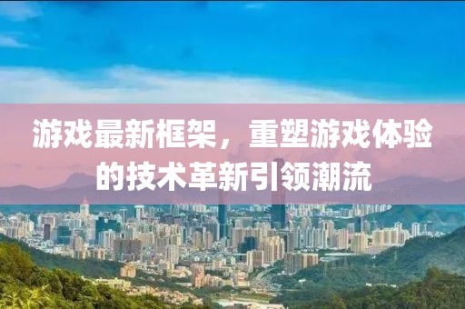 游戏最新框架，重塑游戏体验的技术革新引领潮流