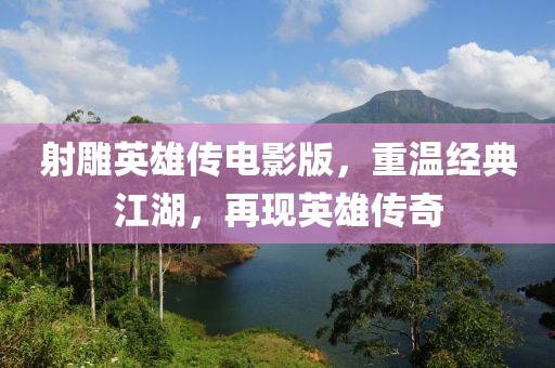 射雕英雄传电影版，重温经典江湖，再现英雄传奇