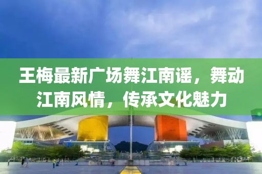 王梅最新广场舞江南谣，舞动江南风情，传承文化魅力