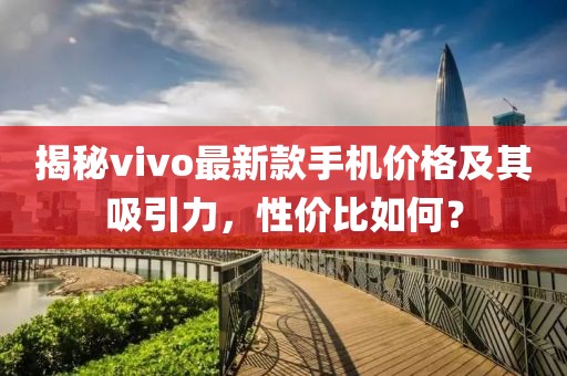 揭秘vivo最新款手机价格及其吸引力，性价比如何？