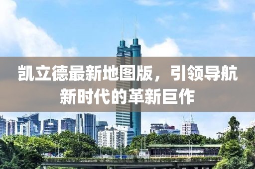 凯立德最新地图版，引领导航新时代的革新巨作