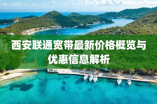西安联通宽带最新价格概览与优惠信息解析